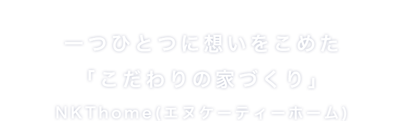 一つひとつに想いをこめた「こだわりの家づくり」NKThome(エヌケーティーホーム)